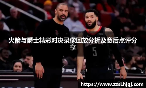 火箭与爵士精彩对决录像回放分析及赛后点评分享