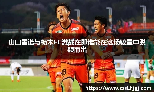 山口雷诺与枥木FC激战在即谁能在这场较量中脱颖而出