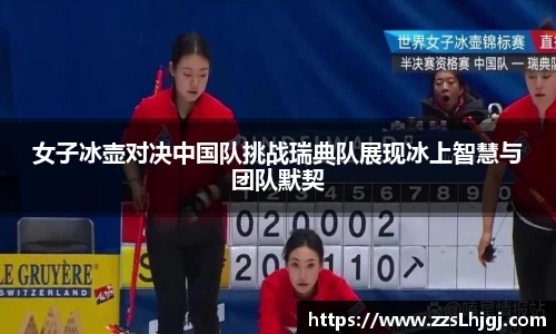 女子冰壶对决中国队挑战瑞典队展现冰上智慧与团队默契